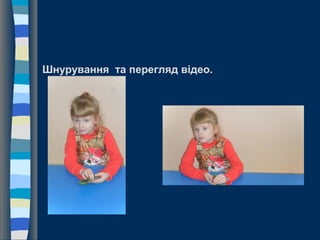 Шнурування та перегляд відео.
 