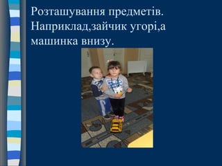 Розташування предметів.
Наприклад,зайчик угорі,а
машинка внизу.
 