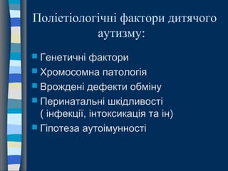 Поліетіологічні фактори дитячого
аутизму:
 Генетичні фактори
 Хромосомна патологія
 Врождені дефекти обміну
 Перинатальні шкідливості
( інфекції, інтоксикація та ін)
 Гіпотеза аутоімунності
 