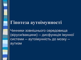 Гіпотеза аутоімунності
Чинники зовнішнього середовища
(віруси/вакцини) -- дисфункція імунної
системи -- аутоімунність до мозку --
аутизм
 
