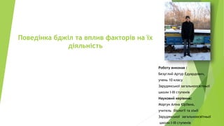 Поведінка бджіл та вплив факторів на їх
діяльність
Роботу виконав :
Безуглий Артур Едуардович,
учень 10 класу
Зарудянської загальноосвітньої
школи І-ІІІ ступенів
Науковий керівник:
Моргун Аліна Юріївна,
учитель біології та хімії
Зарудянської загальноосвітньої
школи І-ІІІ ступенів
 