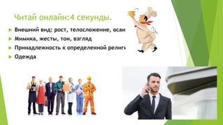 Читай онлайн:4 секунды.
 Внешний вид: рост, телосложение, осанка, поза
 Мимика, жесты, тон, взгляд
 Принадлежность к определенной религии, расе
 Одежда
 
