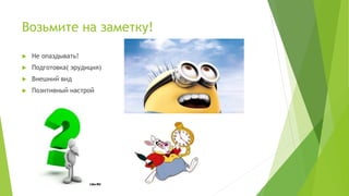 Возьмите на заметку!
 Не опаздывать!
 Подготовка( эрудиция)
 Внешний вид
 Позитивный настрой
 