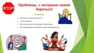Проблемы, с которыми нужно
бороться!
 Комплекс неполноценности
 Страх вопроса
 Болтливый или молчаливый собеседник
 Интегрирование нескольких дел одновременно
Очевидные
 