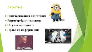 Скрытые
 Некачественная подготовка
 Разговор без энтузиазма
 Не умение слушать
 Право на информацию
 