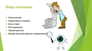 Виды интервью.
 Классическое
 Оперативное интервью
 Блиц- опрос
 Расследование
 Портрет(детали)
 Беседа (высокий уровень осведомленности)
 