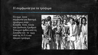 H συμφωνία για τα τρόφιμα
Tο 1942 έγινε
συμφωνία για διανομή
τροφίμων στην
Ελλάδα .Έτσι, πλοία
του Διεθνούς Ερυθρού
Σταυρού ήρθαν από τη
Σουηδία και το 1943
από τις Η.Π.Α και
έφεραν τρόφιμα.
 