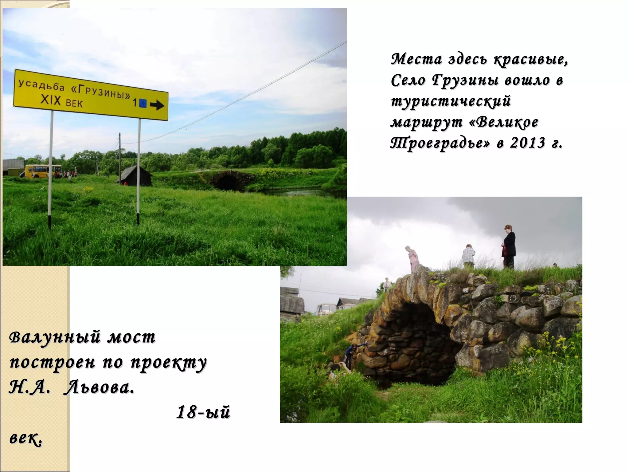 Места здесь красивые,Места здесь красивые,
Село Грузины вошло вСело Грузины вошло в
туристическийтуристический
маршрут «Великоемаршрут «Великое
Троеградье» в 2013 г.Троеградье» в 2013 г.
ВВалунный мосталунный мост
построен по проектупостроен по проекту
Н.А. Львова.Н.А. Львова.
18-ый18-ый
век.век.
 