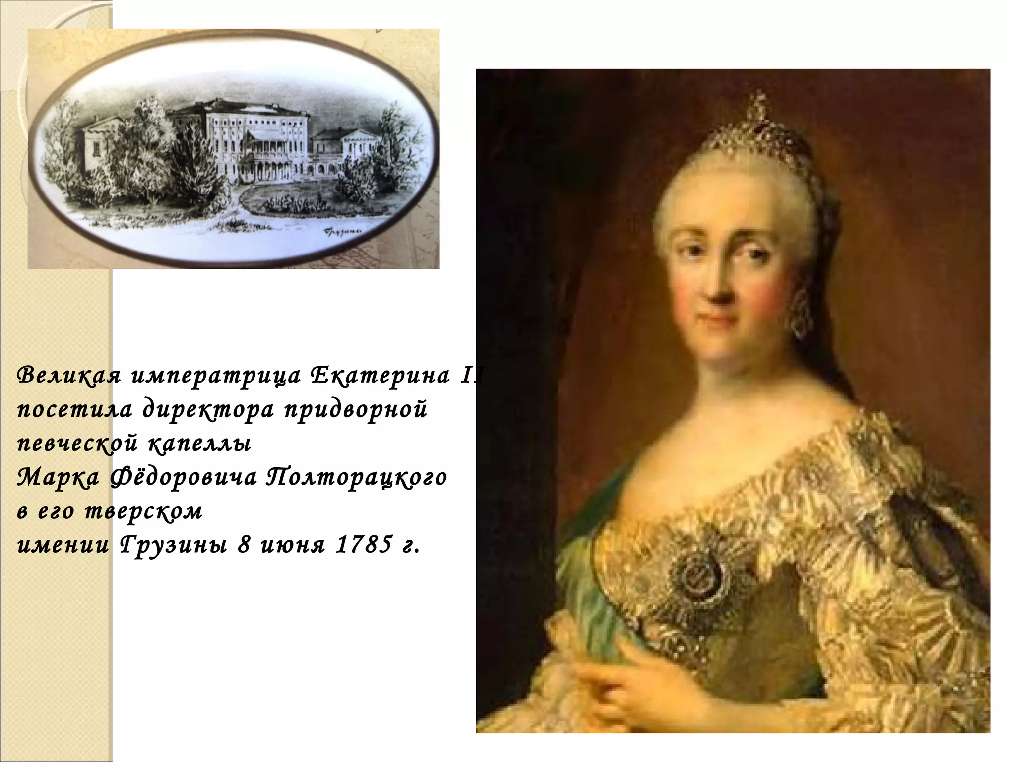 Великая императрица Екатерина II
посетила директора придворной
певческой капеллы
Марка Фёдоровича Полторацкого
в его тверском
имении Грузины 8 июня 1785 г.
 