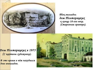 Так выгляделТак выглядел
дом Полторацкихдом Полторацких
к концу 18-ого века.к концу 18-ого века.
(Старинная гравюра).(Старинная гравюра).
Дом Полторацких в 1975 г.Дом Полторацких в 1975 г.
((С картины художника).С картины художника).
В это время в нём находилсяВ это время в нём находился
дом инвалидов.дом инвалидов.
 