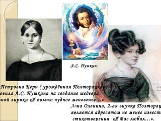 Петровна Керн ( урождённая Полторацкая)
овила А.С. Пушкина на создание шедевра
вной лирики «Я помню чудное мгновенье…»
Анна Оленина, 2-ая внучка Полторац
является адресатом не менее известн
стихотворения «Я Вас любил…».
А.С. Пушкин.
 