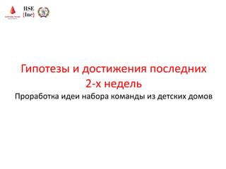 Гипотезы и достижения последних
2-х недель
Проработка идеи набора команды из детских домов
 