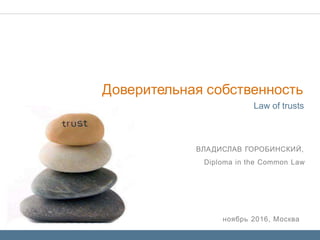 ноябрь 2016, Москва
ВЛАДИСЛАВ ГОРОБИНСКИЙ,
Diploma in the Common Law
Law of trusts
Доверительная собственность
 