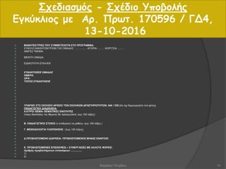 Σχεδιασμός - Σχέδιο Υποβολής
Εγκύκλιος με Αρ. Πρωτ. 170596 / ΓΔ4,
13-10-2016
 ΜΑΘΗΤΕΣ/ΤΡΙΕΣ ΠΟΥ ΣΥΜΜΕΤΕΧΟΥΝ ΣΤΟ ΠΡΟΓΡΑΜΜΑ:
 ΣΥΝΟΛΟ ΜΑΘΗΤΩΝ/ΤΡΙΩΝ ΤΗΣ ΟΜΑΔΑΣ : ................ ΑΓΟΡΙΑ: ......... ΚΟΡΙΤΣΙΑ: .........
 ΑΜΙΓΕΣ ΤΜΗΜΑ:

 ΜΕΙΚΤΗ ΟΜΑΔΑ:

 ΕΙΔΙΚΟΤΗΤΑ ΕΠΑΛ/ΕΚ:


 ΣΥΝΑΝΤΗΣΕΙΣ ΟΜΑΔΑΣ
 ΗΜΕΡΑ:
 ΩΡΑ:
 ΤΟΠΟΣ ΣΥΝΑΝΤΗΣΗΣ







 ΥΠΑΡΧΕΙ ΣΤΟ ΣΧΟΛΕΙΟ ΑΡΧΕΙΟ ΤΩΝ ΣΧΟΛΙΚΩΝ ΔΡΑΣΤΗΡΙΟΤΗΤΩΝ; ΝΑΙ / ΟΧΙ (Αν όχι δημιουργήστε ένα φέτος)
 ΠΑΙΔΑΓΩΓΙΚΗ ΔΙΑΔΙΚΑΣΙΑ:
 Α.ΚΥΡΙΟ ΘΕΜΑ- ΘΕΜΑΤΙΚΕΣ ΕΝΟΤΗΤΕΣ
 (ποιες διαστάσεις του θέματος θα προσεγγίσετε, έως 100 λέξεις) :


 Β. ΠΑΙΔΑΓΩΓΙΚΟΙ ΣΤΟΧΟΙ (τι επιδιώκετε να μάθουν, έως 100 λέξεις )

 Γ. ΜΕΘΟΔΟΛΟΓΙΑ ΥΛΟΠΟΙΗΣΗΣ : (έως 100 λέξεις)


 Δ.ΠΡΟΒΛΕΠΟΜΕΝΗ ΔΙΑΡΚΕΙΑ- ΠΡΟΒΛΕΠΟΜΕΝΟΣ ΜΗΝΑΣ ΕΝΑΡΞΗΣ:


 Ε. ΠΡΟΒΛΕΠΟΜΕΝΕΣ ΕΠΙΣΚΕΨΕΙΣ-– ΣΥΝΕΡΓΑΣΙΕΣ ΜΕ ΑΛΛΟΥΣ ΦΟΡΕΙΣ:
 Αριθμός προβλεπόμενων επισκέψεων ................
 1)
 2)
14Βαρβάρα Πετρίδου
 