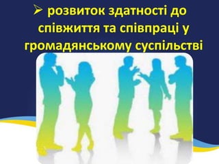  розвиток здатності до
співжиття та співпраці у
громадянському суспільстві
 