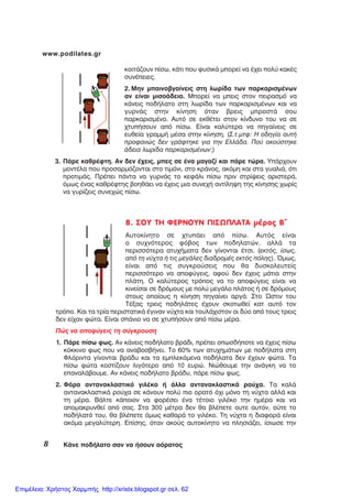 8 ÊÜíå ðïäÞëáôï óáí íá Þóïõí áüñáôïò
www.podilates.gr
êïéôÜæïõí ðßóù, êÜôé ðïõ öõóéêÜ ìðïñåß íá Ý÷åé ðïëý êáêÝò
óõíÝðåéåò.
2. Ìçí ìðáéíïâãáßíåéò óôç ëùñßäá ôùí ðáñêáñéóìÝíùí
áí åßíáé ìéóïÜäåéá. Ìðïñåß íá ìðåéò óôïí ðåéñáóìü íá
êÜíåéò ðïäÞëáôï óôç ëùñßäá ôùí ðáñêáñéóìÝíùí êáé íá
ãõñíÜò óôçí êßíçóç üôáí âñåéò ìðñïóôÜ óïõ
ðáñêáñéóìÝíï. Áõôü óå åêèÝôåé óôïí êßíäõíï ôïõ íá óå
÷ôõðÞóïõí áðü ðßóù. Åßíáé êáëýôåñá íá ðçãáßíåéò óå
åõèåßá ãñáììÞ ìÝóá óôçí êßíçóç. (Ó.ô.ìôö: Ç ïäçãßá áõôÞ
ðñïöáíþò äåí ãñÜöôçêå ãéá ôçí ÅëëÜäá. Ðïý áêïýóôçêå
Üäåéá ëùñßäá ðáñêáñéóìÝíùí;)
3. ÐÜñå êáèñÝöôç. Áí äåí Ý÷åéò, ìðåò óå Ýíá ìáãáæß êáé ðÜñå ôþñá. ÕðÜñ÷ïõí
ìïíôÝëá ðïõ ðñïóáñìüæïíôáé óôï ôéìüíé, óôï êñÜíïò, áêüìç êáé óôá ãõáëéÜ, üôé
ðñïôéìÜò. ÐñÝðåé ðÜíôá íá ãõñíÜò ôï êåöÜëé ðßóù ðñéí óôñßøåéò áñéóôåñÜ,
üìùò Ýíáò êáèñÝöôçò âïçèÜåé íá Ý÷åéò ìéá óõíå÷Þ áíôßëçøç ôçò êßíçóçò ÷ùñßò
íá ãõñßæåéò óõíå÷þò ðßóù.
8. ÓÏÕ ÔÇ ÖÅÑÍÏÕÍ ÐÉÓÙÐËÁÔÁ ìÝñïò Â´
Áõôïêßíçôï óå ÷ôõðÜåé áðü ðßóù. Áõôüò åßíáé
ï óõ÷íüôåñïò öüâïò ôùí ðïäçëáôþí, áëëÜ ôá
ðåñéóóüôåñá áôõ÷Þìáôá äåí ãßíïíôáé Ýôóé. (åêôüò, ßóùò,
áðü ôç íý÷ôá Þ ôéò ìåãÜëåò äéáäñïìÝò åêôüò ðüëçò). ¼ìùò,
åßíáé áðü ôéò óõãêñïýóåéò ðïõ èá äõóêïëåõôåßò
ðåñéóóüôåñï íá áðïöýãåéò, áöïý äåí Ý÷åéò ìÜôéá óôçí
ðëÜôç. Ï êáëýôåñïò ôñüðïò íá ôï áðïöýãåéò åßíáé íá
êéíåßóáé óå äñüìïõò ìå ðïëý ìåãÜëï ðëÜôïò Þ óå äñüìïõò
óôïõò ïðïßïõò ç êßíçóç ðçãáßíåé áñãÜ. Óôï ¿óôéí ôïõ
ÔÝîáò ôñåéò ðïäçëÜôåò Ý÷ïõí óêïôùèåß êáô áõôü ôïí
ôñüðï. Êáé ôá ôñßá ðåñéóôáôéêÜ Ýãéíáí íý÷ôá êáé ôïõëÜ÷éóôïí ïé äýï áðü ôïõò ôñåéò
äåí åß÷áí öþôá. Åßíáé óðÜíéï íá óå ÷ôõðÞóïõí áðü ðßóù ìÝñá.
Ðþò íá áðïöýãåéò ôç óýãêñïõóç
1. ÐÜñå ðßóù öùò. Áí êÜíåéò ðïäÞëáôï âñÜäé, ðñÝðåé ïðùóäÞðïôå íá Ý÷åéò ðßóù
êüêêéíï öùò ðïõ íá áíáâïóâÞíåé. Ôï 60% ôùí áôõ÷çìÜôùí ìå ðïäÞëáôá óôç
Öëüñéíôá ãßíïíôáé âñÜäõ êáé ôá åìðëåêüìåíá ðïäÞëáôá äåí Ý÷ïõí öþôá. Ôá
ðßóù öþôá êïóôßæïõí ëéãüôåñï áðü 10 åõñþ. Íéþèïõìå ôçí áíÜãêç íá ôï
åðáíáëÜâïõìå. Áí êÜíåéò ðïäÞëáôï âñÜäõ, ðÜñå ðßóù öùò.
2. Öüñá áíôáíáêëáóôéêü ãéëÝêï Þ Üëëá áíôáíáêëáóôéêÜ ñïý÷á. Ôá êáëÜ
áíôáíáêëáóôéêÜ ñïý÷á óå êÜíïõí ðïëý ðéï ïñáôü ü÷é ìüíï ôç íý÷ôá áëëÜ êáé
ôç ìÝñá. ÂÜëôå êÜðïéïí íá öïñÝóåé Ýíá ôÝôïéï ãéëÝêï ôçí çìÝñá êáé íá
áðïìáêñõíèåß áðü óáò. Óôá 300 ìÝôñá äåí èá âëÝðåôå ïõôå áõôüí, ïýôå ôï
ðïäÞëáôü ôïõ, èá âëÝðåôå üìùò êáèáñÜ ôï ãéëÝêï. Ôç íý÷ôá ç äéáöïñÜ åßíáé
áêüìá ìåãáëýôåñç. Åðßóçò, üôáí áêïýò áõôïêßíçôï íá ðëçóéÜæåé, ßóéùóå ôçí
Επιμέλεια: Χρήστος Χαρμπής http://xristx.blogspot.gr σελ. 62
 