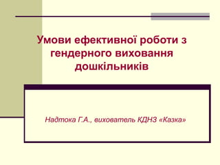 Умови ефективної роботи з
гендерного виховання
дошкільників
Надтока Г.А., вихователь КДНЗ «Казка»
 