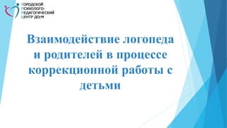 Взаимодействие логопеда
и родителей в процессе
коррекционной работы с
детьми
 