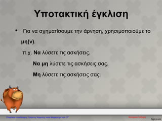 Υποτακτική έγκλιση
• Για να σχηματίσουμε την άρνηση, χρησιμοποιούμε το
μη(ν).
π.χ. Να λύσετε τις ασκήσεις.
Να μη λύσετε τις ασκήσεις σας.
Μη λύσετε τις ασκήσεις σας.
Κατερίνα ΛάζαρηΕπιμέλεια επανάληψης: Χρήστος Χαρμπής xristx.blogspot.gr/ σελ. 37
 