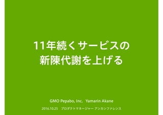 11年続くサービスの
新陳代謝を上げる
2016.10.25　プロダクトマネージャー アンカンファレンス
GMO Pepabo, Inc. Yamarin Akane
 