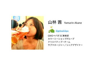 山林 茜 Yamarin Akane
　　　 @getsukikyu
GMOペパボ EC事業部
カラーミーショップグループ
クリエイティブーチーム
サブマネージャー／シニアデザイナー
 