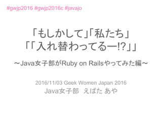 「もしかして」「私たち」
「「入れ替わってるー!?」」
〜Java女子部がRuby on Railsやってみた編〜
2016/11/03 Geek Women Japan 2016
Java女子部　えばた あや
#gwjp2016 #gwjp2016c #javajo
 