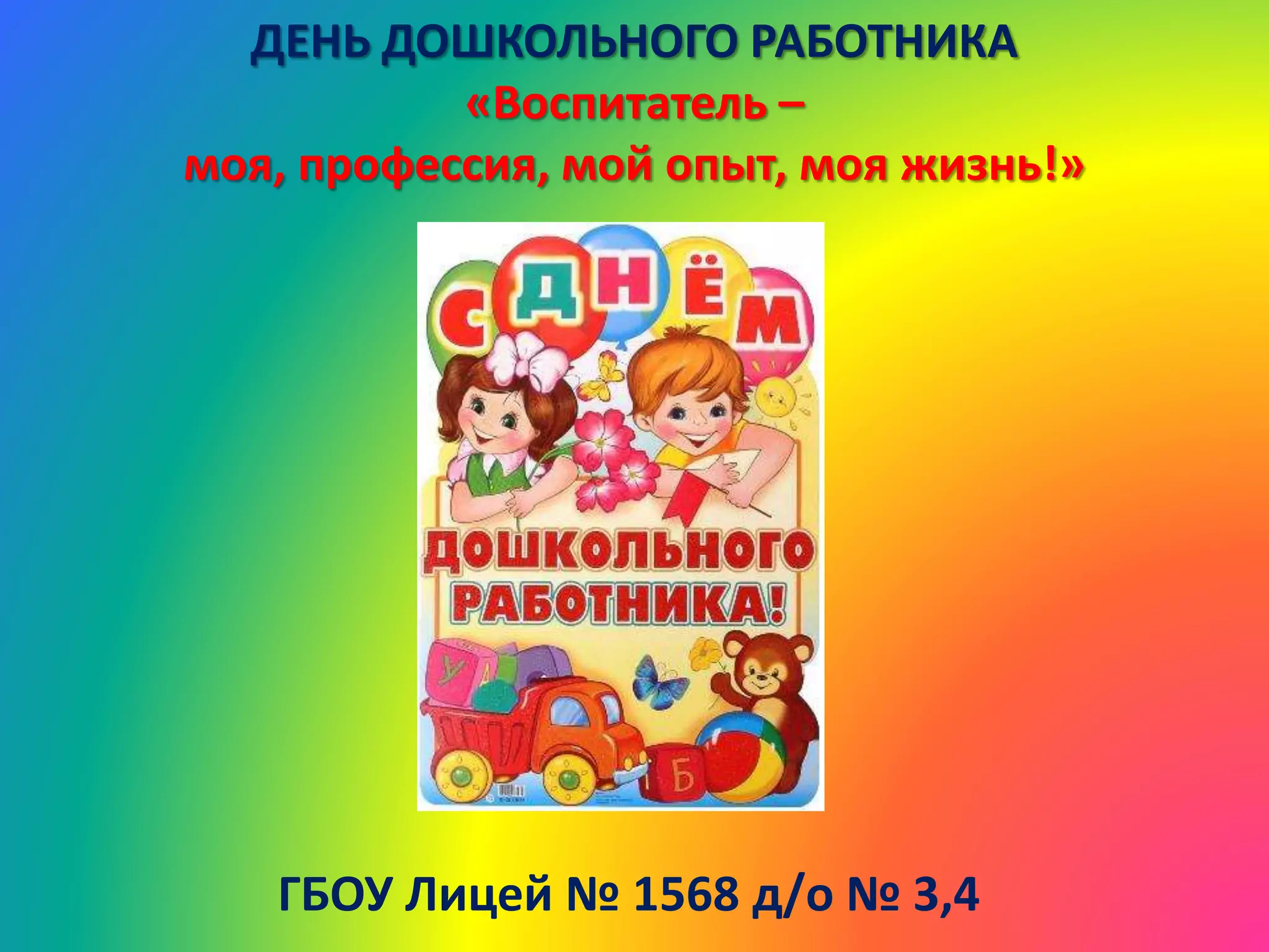 ДЕНЬ ДОШКОЛЬНОГО РАБОТНИКА
«Воспитатель –
моя, профессия, мой опыт, моя жизнь!»
ГБОУ Лицей № 1568 д/о № 3,4