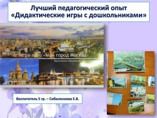 Лучший педагогический опыт
«Дидактические игры с дошкольниками»
Воспитатель 5 гр. – Сибиленкова Е.В.