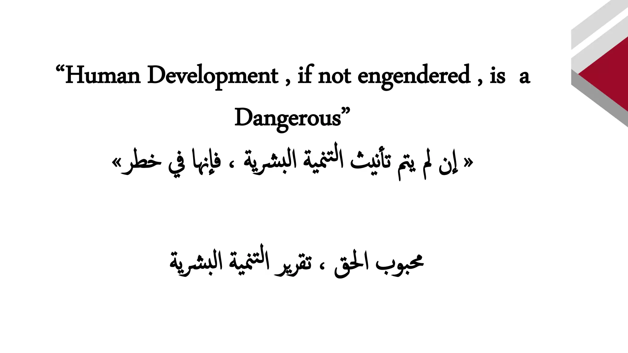 “Human Development , if not engendered , is a
Dangerous”
«‫خطر‬ ‫يف‬ ‫هنإ‬‫فإ‬ ، ‫ية‬‫رش‬‫لب‬‫إ‬ ‫ية‬‫من‬‫ت‬‫ل‬‫إ‬ ‫نيث‬‫تأ‬ ‫يمت‬ ‫مل‬ ‫ن‬‫إ‬»
‫بوب‬‫حم‬‫ية‬‫من‬‫ت‬‫ل‬‫إ‬ ‫ير‬‫ر‬‫تق‬ ، ‫إحلق‬‫ية‬‫رش‬‫لب‬‫إ‬
 