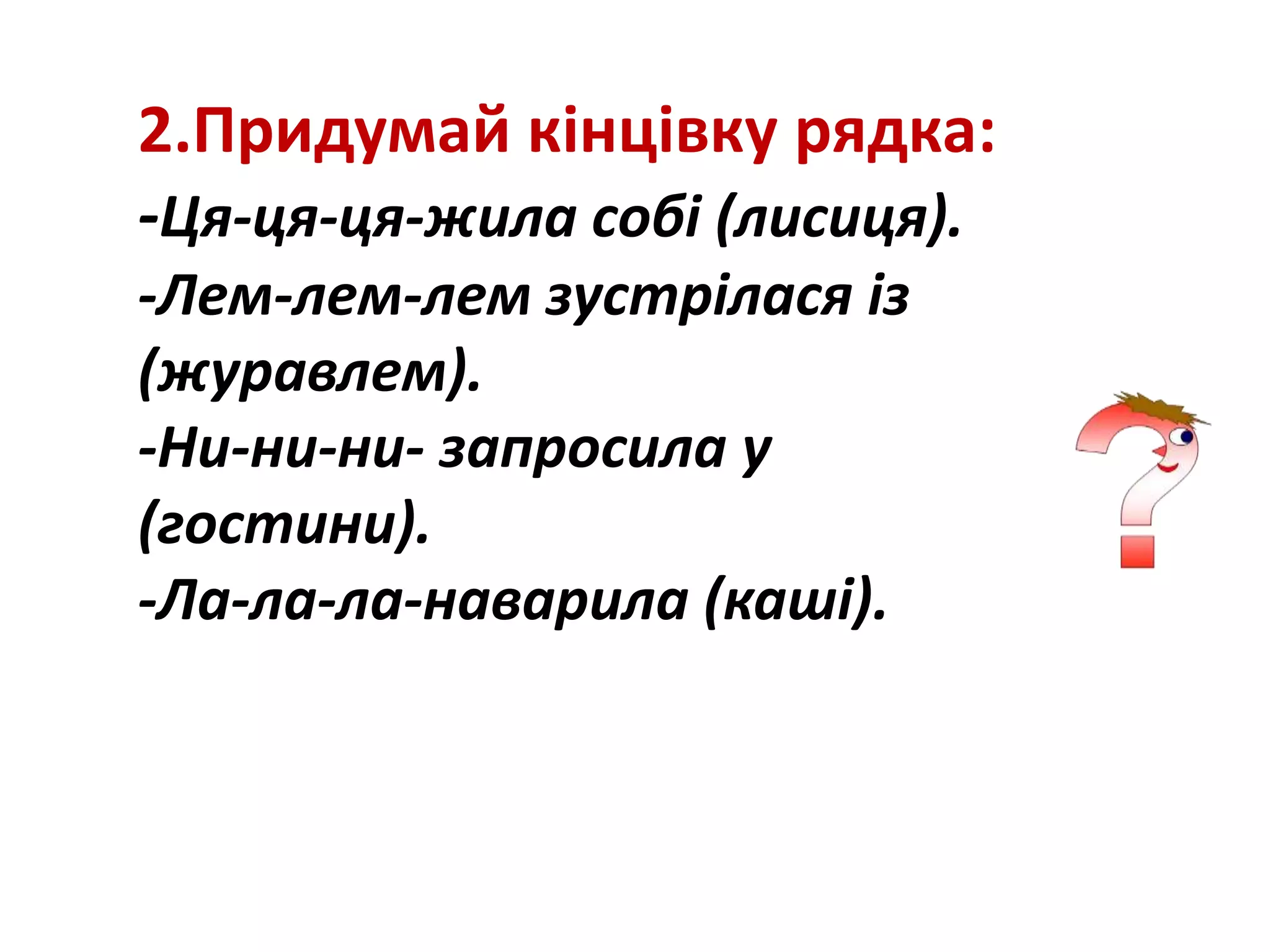 2.Придумай кінцівку рядка:
-Ця-ця-ця-жила собі (лисиця).
-Лем-лем-лем зустрілася із
(журавлем).
-Ни-ни-ни- запросила у
(гостини).
-Ла-ла-ла-наварила (каші).
 