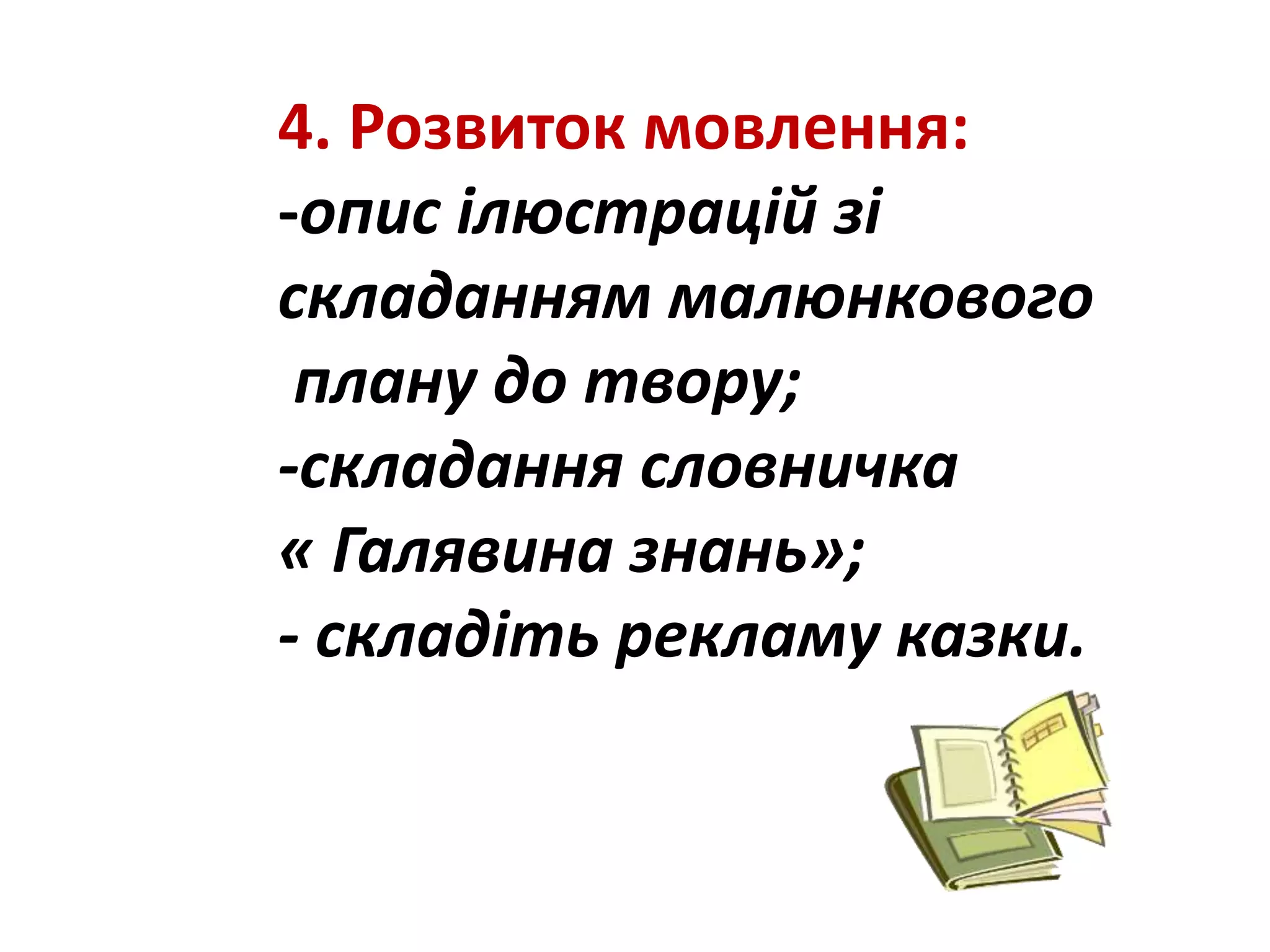 4. Розвиток мовлення:
-опис ілюстрацій зі
складанням малюнкового
плану до твору;
-складання словничка
« Галявина знань»;
- складіть рекламу казки.
 