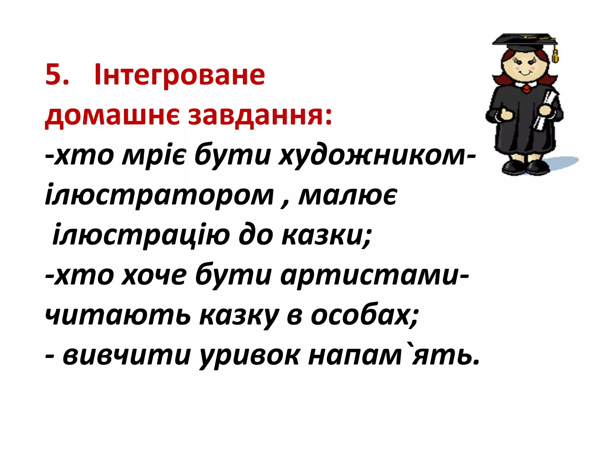 5. Інтегроване
домашнє завдання:
-хто мріє бути художником-
ілюстратором , малює
ілюстрацію до казки;
-хто хоче бути артистами-
читають казку в особах;
- вивчити уривок напам`ять.
 