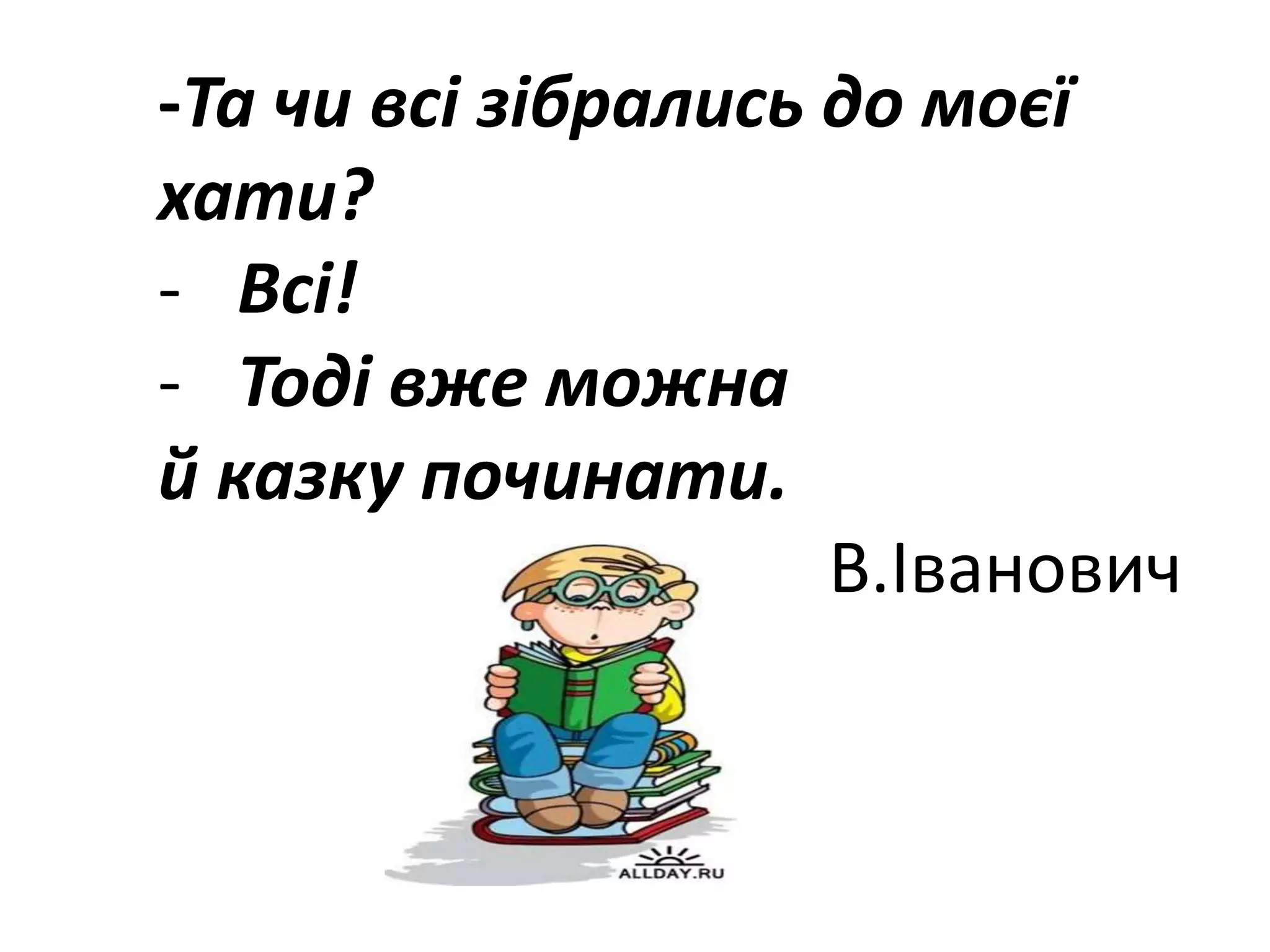 -Та чи всі зібрались до моєї
хати?
- Всі!
- Тоді вже можна
й казку починати.
В.Іванович
 