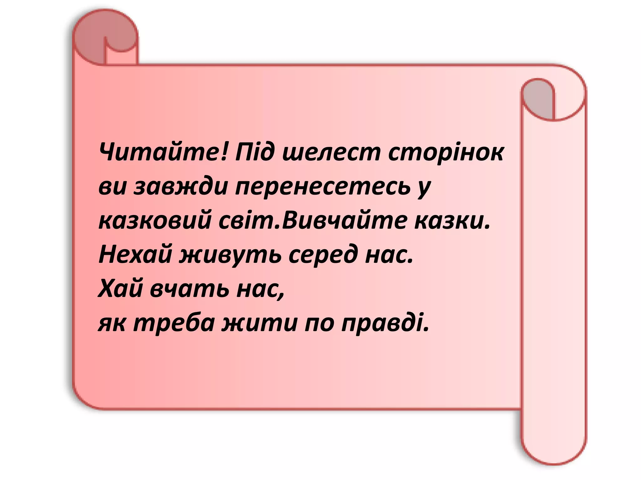 Читайте! Під шелест сторінок
ви завжди перенесетесь у
казковий світ.Вивчайте казки.
Нехай живуть серед нас.
Хай вчать нас,
як треба жити по правді.
 