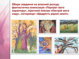 Обери завдання на власний розсуд:
фантастична композиція «Портрет мого
характеру», ліричний пейзаж «Настрій мого
саду», натюрморт «Щедрість рідної землі».
 