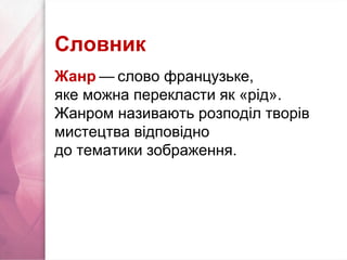 Словник
Жанр — слово французьке,   
яке можна перекласти як «рід».
Жанром називають розподіл творів
мистецтва відповідно
до тематики зображення.
 