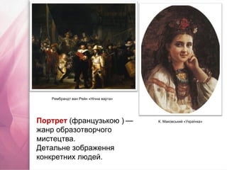 Рембрандт ван Рейн «Нічна варта»
К. Маковський «Українка»Портрет (французькою ) —   
жанр образотворчого
мистецтва.
Детальне зображення
конкретних людей.
 