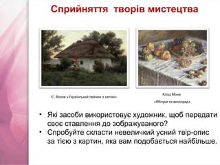 • Які засоби використовує художник, щоб передати
своє ставлення до зображуваного?
• Спробуйте скласти невеличкий усний твір­опис
за тією з картин, яка вам подобається найбільше.
Сприйняття творів мистецтва
Є. Воков «Український пейзаж з хатою»
Клод Моне
«Яблука та виноград»
 