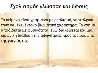 Σχολιασμός γλώσσας και ύφους
Το κείμενο είναι γραμμένο με ρεαλισμό, νοσταλγικό
τόνο και έχει έντονο βιωματικό χαρακτήρα. Το νόημα
αποδίδεται με φυσικότητα, ενώ διακρίνεται και μια
ειρωνική διάθεση της αφηγήτριας προς το πρόσωπο
της γιαγιάς της.
 