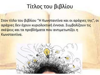 Τίτλος του βιβλίου
Στον τίτλο του βιβλίου “Η Κωνσταντίνα και οι αράχνες της”, οι
αράχνες δεν έχουν κυριολεκτική έννοια. Συμβολίζουν τις
σκέψεις και τα προβλήματα που αντιμετωπίζει η
Κωνσταντίνα.
 