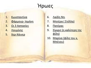 Ήρωες
1. Κωνσταντίνα
2. Φάρμουρ- Ισμήνη
3. Οι 3 Ασπασίες
4. Λουμίνης
5. Χερ-Χάινερ
6. Λαίδη Ντι
7. Μητέρα ( Στέλλα)
8. Πατέρας
9. Σίγκριτ (η καλύτερη της
φίλη)
10. Μαρίνα (φίλη του κ.
Μπένου)
 