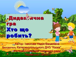 ДидактичнаДидактична
грагра
Хто щоХто що
робить?робить?
Автор: Ізвєкова Надія ВасилівнаАвтор: Ізвєкова Надія Василівна
Вих...