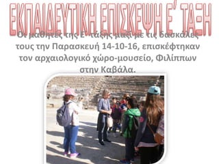 Οι μαθητές της Ε΄ τάξης μαζί με τις δασκάλες
τους την Παρασκευή 14-10-16, επισκέφτηκαν
τον αρχαιολογικό χώρο-μουσείο, Φιλίππων
στην Καβάλα.
 