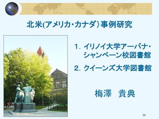 北米(アメリカ・カナダ）事例研究
39
１．イリノイ大学アーバナ・
シャンペーン校図書館
２．クイーンズ大学図書館
梅澤 貴典
 