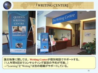 51
「WRITING CENTER]
論文執筆に関しては、 Writing Centerが個別相談でサポートする。
（１人年間９回までコンサルティング面談の予約が可能。）
→”Learning”と”Writing”は別の組織がサポートしている。
 