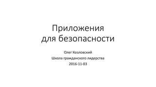 Приложения
для безопасности
Олег Козловский
Школа гражданского лидерства
2016-11-03
 