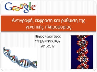 Πέτρος Καραπέτρος
1ο ΓΕΛ Ν.ΨΥΧΙΚΟΥ
2016-2017
Αντιγραφή, έκφραση και ρύθμιση της
γενετικής πληροφορίας
 