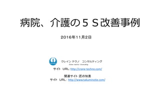 病院、介護の５Ｓ改善事例
２０１６年１１月２日
ク コンサルティング
ク コンサルティングクレイン テクノ コンサルティング
Ｃｒａｎｅ ｔｅｃｈｎｏ Ｃｏｎｓｕｌｔｉｎｇ．
サイト ＵＲＬ：http://crane-techno.com/
関...