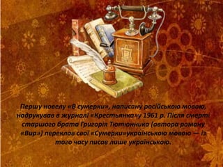 Першу новелу «В сумерки», написану російською мовою,
надрукував в журналі «Крестьянка»у 1961 р. Після смерті
старшого брата Григорія Тютюнника (автора роману
«Вир») переклав свої «Сумерки»українською мовою — із
того часу писав лише українською.
 