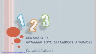 ΚΕΦΑΛΑΙΟ 15
ΘΥΜΑΜΑΙ ΤΟΥΣ ΔΕΚΑΔΙΚΟΥΣ ΑΡΙΘΜΟΥΣ
Κατερίνα ΛάζαρηΕπιμέλεια: Χρήστος Χαρμπής http://xristx.blogspot.gr σελ.10
 